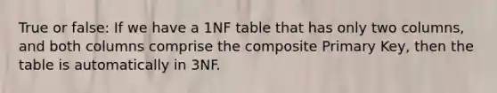 True or false: If we have a 1NF table that has only two columns, and both columns comprise the composite Primary Key, then the table is automatically in 3NF.