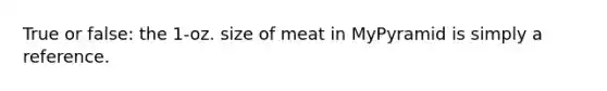 True or false: the 1-oz. size of meat in MyPyramid is simply a reference.