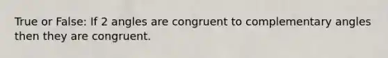 True or False: If 2 angles are congruent to complementary angles then they are congruent.