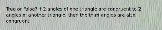 True or False? If 2 angles of one triangle are congruent to 2 angles of another triangle, then the third angles are also congruent