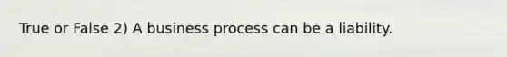 True or False 2) A business process can be a liability.