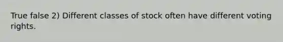 True false 2) Different classes of stock often have different voting rights.