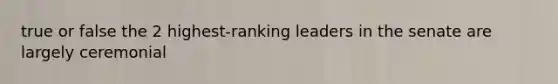 true or false the 2 highest-ranking leaders in the senate are largely ceremonial