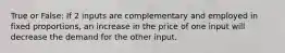 True or False: If 2 inputs are complementary and employed in fixed proportions, an increase in the price of one input will decrease the demand for the other input.