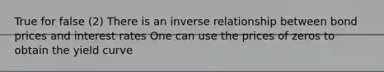 True for false (2) There is an inverse relationship between bond prices and interest rates One can use the prices of zeros to obtain the yield curve