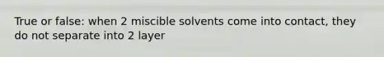 True or false: when 2 miscible solvents come into contact, they do not separate into 2 layer