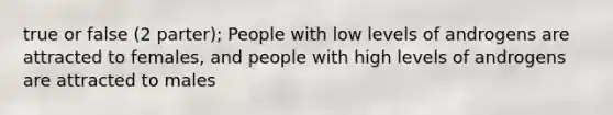 true or false (2 parter); People with low levels of androgens are attracted to females, and people with high levels of androgens are attracted to males