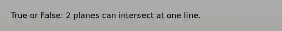 True or False: 2 planes can intersect at one line.