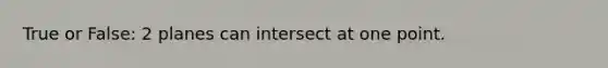 True or False: 2 planes can intersect at one point.