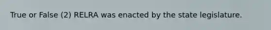 True or False (2) RELRA was enacted by the state legislature.
