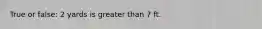 True or false: 2 yards is greater than 7 ft.