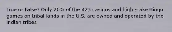 True or False? Only 20% of the 423 casinos and high-stake Bingo games on tribal lands in the U.S. are owned and operated by the Indian tribes