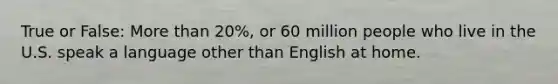 True or False: More than 20%, or 60 million people who live in the U.S. speak a language other than English at home.