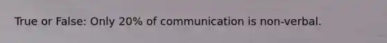 True or False: Only 20% of communication is non-verbal.