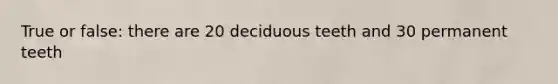 True or false: there are 20 deciduous teeth and 30 permanent teeth