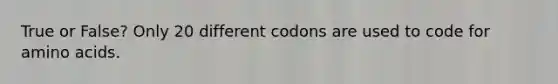 True or False? Only 20 different codons are used to code for amino acids.