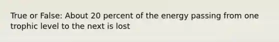 True or False: About 20 percent of the energy passing from one trophic level to the next is lost