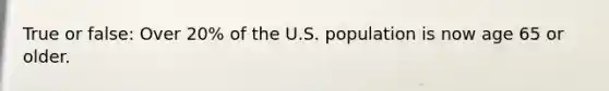 True or false: Over 20% of the U.S. population is now age 65 or older.