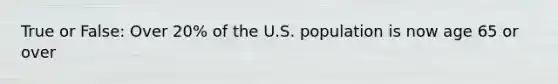 True or False: Over 20% of the U.S. population is now age 65 or over