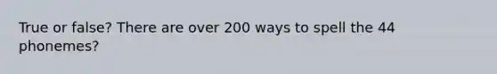 True or false? There are over 200 ways to spell the 44 phonemes?