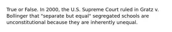 True or False. In 2000, the U.S. Supreme Court ruled in Gratz v. Bollinger that "separate but equal" segregated schools are unconstitutional because they are inherently unequal.