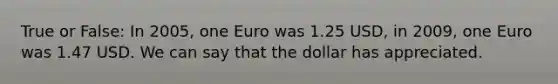 True or False: In 2005, one Euro was 1.25 USD, in 2009, one Euro was 1.47 USD. We can say that the dollar has appreciated.