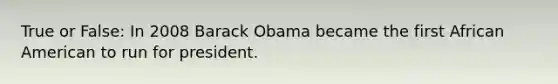 True or False: In 2008 Barack Obama became the first African American to run for president.