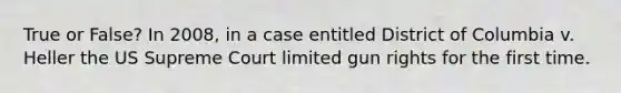 True or False? In 2008, in a case entitled District of Columbia v. Heller the US Supreme Court limited gun rights for the first time.