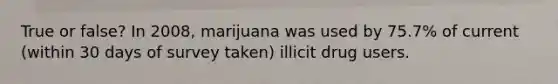 True or false? In 2008, marijuana was used by 75.7% of current (within 30 days of survey taken) illicit drug users.