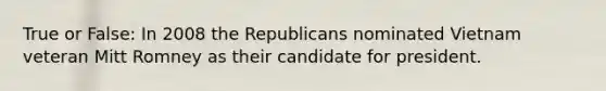 True or False: In 2008 the Republicans nominated Vietnam veteran Mitt Romney as their candidate for president.