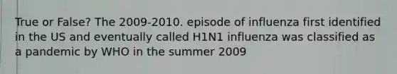 True or False? The 2009-2010. episode of influenza first identified in the US and eventually called H1N1 influenza was classified as a pandemic by WHO in the summer 2009