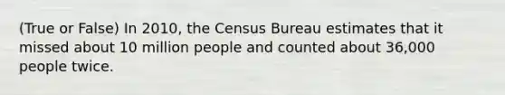 (True or False) In 2010, the Census Bureau estimates that it missed about 10 million people and counted about 36,000 people twice.