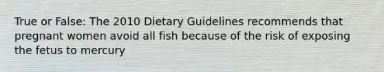 True or False: The 2010 Dietary Guidelines recommends that pregnant women avoid all fish because of the risk of exposing the fetus to mercury