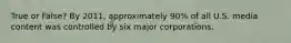 True or False? By 2011, approximately 90% of all U.S. media content was controlled by six major corporations.