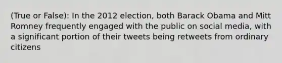 (True or False): In the 2012 election, both Barack Obama and Mitt Romney frequently engaged with the public on social media, with a significant portion of their tweets being retweets from ordinary citizens