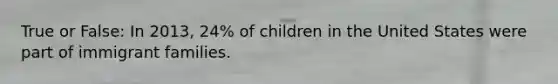 True or False: In 2013, 24% of children in the United States were part of immigrant families.