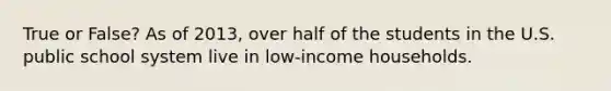 True or False? As of 2013, over half of the students in the U.S. public school system live in low-income households.