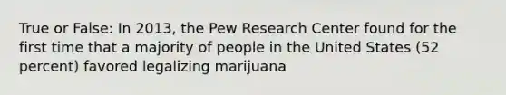 True or False: In 2013, the Pew Research Center found for the first time that a majority of people in the United States (52 percent) favored legalizing marijuana