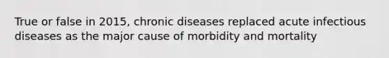 True or false in 2015, chronic diseases replaced acute infectious diseases as the major cause of morbidity and mortality