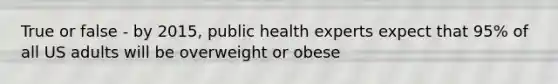 True or false - by 2015, public health experts expect that 95% of all US adults will be overweight or obese