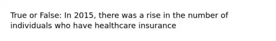 True or False: In 2015, there was a rise in the number of individuals who have healthcare insurance