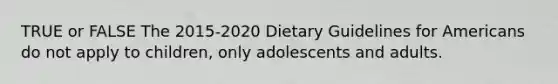 TRUE or FALSE The 2015-2020 Dietary Guidelines for Americans do not apply to children, only adolescents and adults.