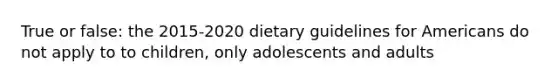 True or false: the 2015-2020 dietary guidelines for Americans do not apply to to children, only adolescents and adults