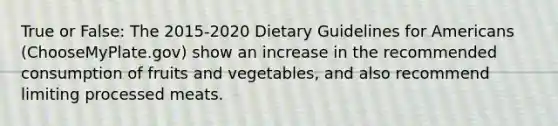 True or False: The 2015-2020 Dietary Guidelines for Americans (ChooseMyPlate.gov) show an increase in the recommended consumption of fruits and vegetables, and also recommend limiting processed meats.