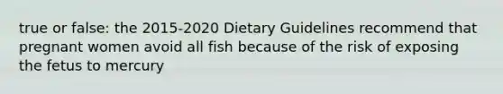 true or false: the 2015-2020 Dietary Guidelines recommend that pregnant women avoid all fish because of the risk of exposing the fetus to mercury