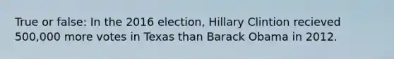 True or false: In the 2016 election, Hillary Clintion recieved 500,000 more votes in Texas than Barack Obama in 2012.