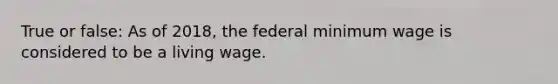 True or false: As of 2018, the federal minimum wage is considered to be a living wage.