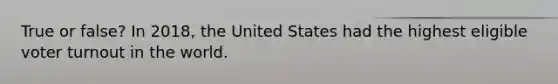 True or false? In 2018, the United States had the highest eligible voter turnout in the world.