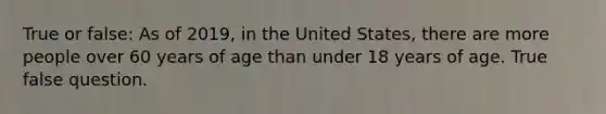 True or false: As of 2019, in the United States, there are more people over 60 years of age than under 18 years of age. True false question.