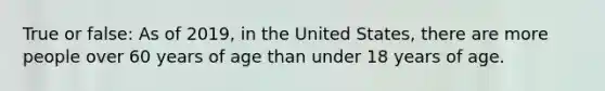 True or false: As of 2019, in the United States, there are more people over 60 years of age than under 18 years of age.